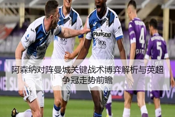 阿森纳对阵曼城关键战术博弈解析与英超争冠走势前瞻