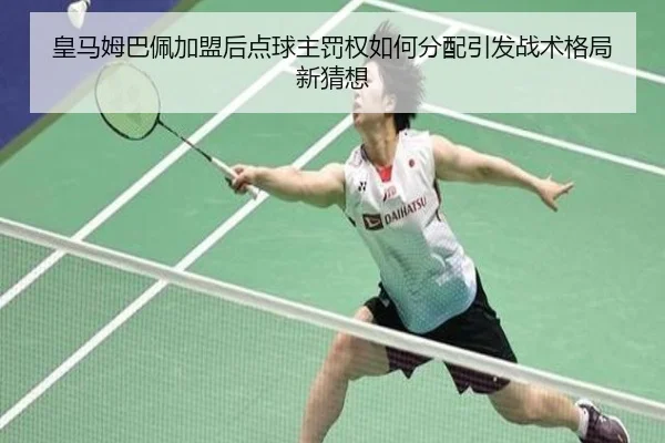 皇马姆巴佩加盟后点球主罚权如何分配引发战术格局新猜想