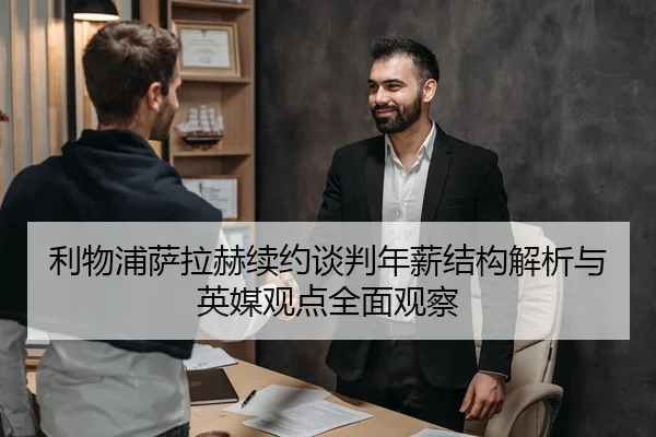 利物浦萨拉赫续约谈判年薪结构解析与英媒观点全面观察