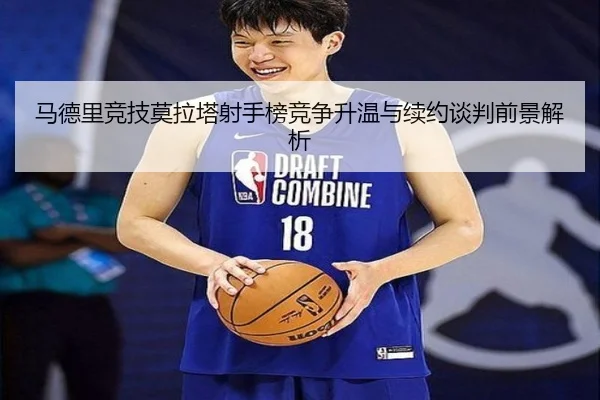 马德里竞技莫拉塔射手榜竞争升温与续约谈判前景解析