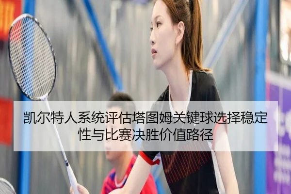 凯尔特人系统评估塔图姆关键球选择稳定性与比赛决胜价值路径
