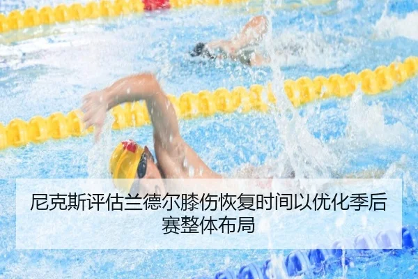 尼克斯评估兰德尔膝伤恢复时间以优化季后赛整体布局