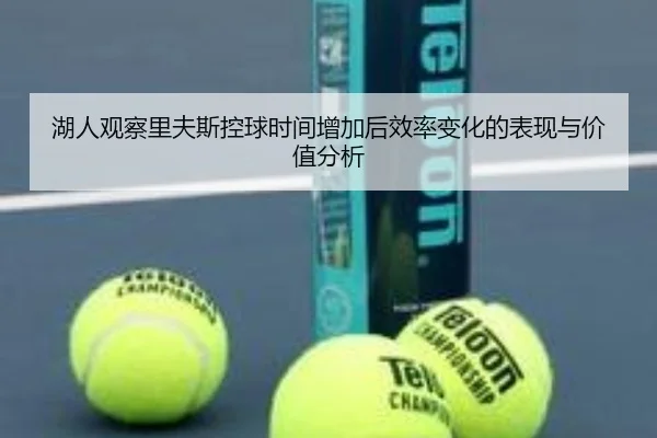 湖人观察里夫斯控球时间增加后效率变化的表现与价值分析