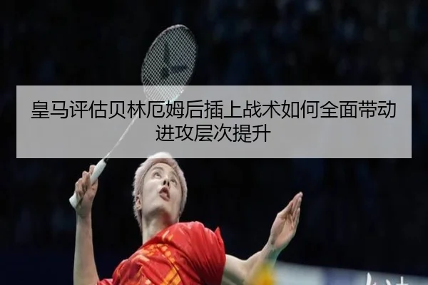 皇马评估贝林厄姆后插上战术如何全面带动进攻层次提升