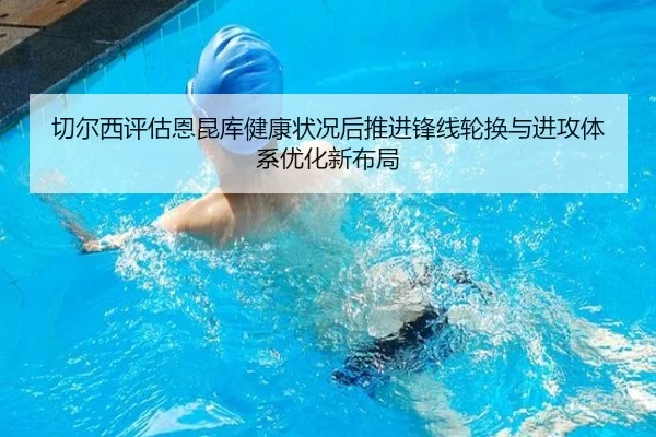 切尔西评估恩昆库健康状况后推进锋线轮换与进攻体系优化新布局