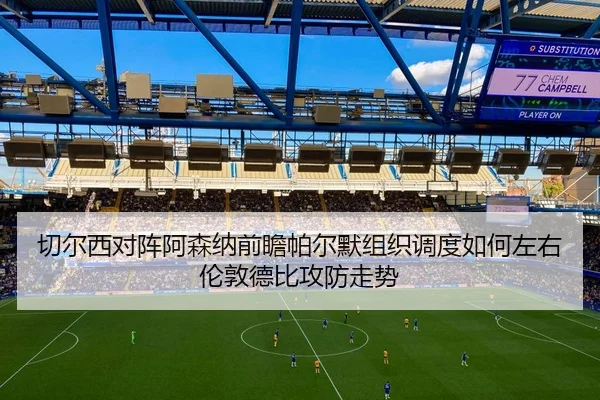 切尔西对阵阿森纳前瞻帕尔默组织调度如何左右伦敦德比攻防走势